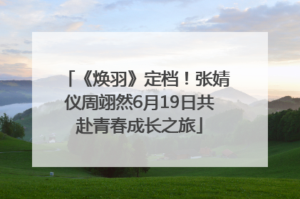 《焕羽》定档！张婧仪周翊然6月19日共赴青春成长之旅