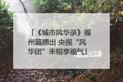 《城市风华录》福州篇播出 央视“风华团”来榕享福气