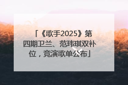 《歌手2025》第四期卫兰、范玮琪双补位，竞演歌单公布