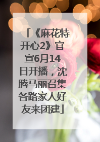 《麻花特开心2》官宣6月14日开播，沈腾马丽召集各路家人好友来团建
