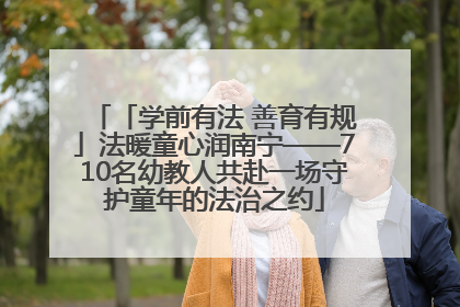 「学前有法 善育有规」法暖童心润南宁——710名幼教人共赴一场守护童年的法治之约