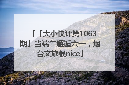 「大小快评第1063期」当端午邂逅六一，烟台文旅很nice