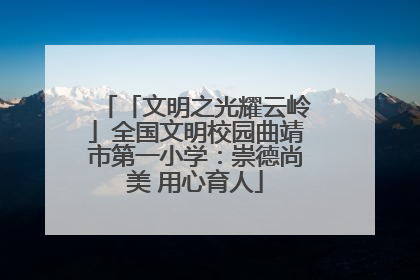 「文明之光耀云岭」全国文明校园曲靖市第一小学：崇德尚美 用心育人