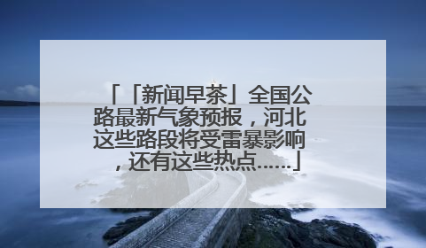 「新闻早茶」全国公路最新气象预报，河北这些路段将受雷暴影响，还有这些热点……