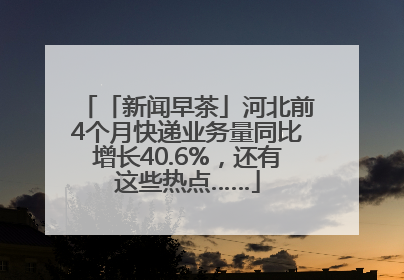 「新闻早茶」河北前4个月快递业务量同比增长40.6%，还有这些热点……