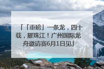 「重磅」一条龙，四十载，耀珠江！广州国际龙舟邀请赛6月1日见