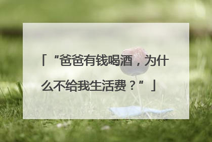 “爸爸有钱喝酒，为什么不给我生活费？”