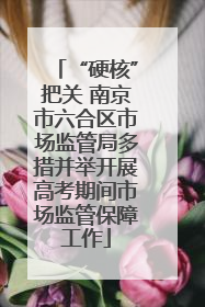 “硬核”把关 南京市六合区市场监管局多措并举开展高考期间市场监管保障工作