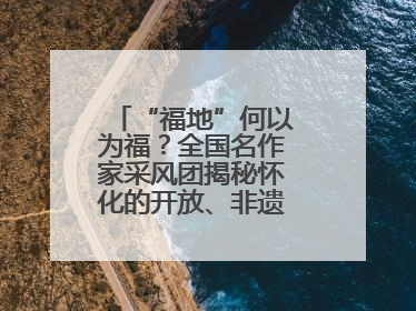 “福地”何以为福？全国名作家采风团揭秘怀化的开放、非遗与红色密码