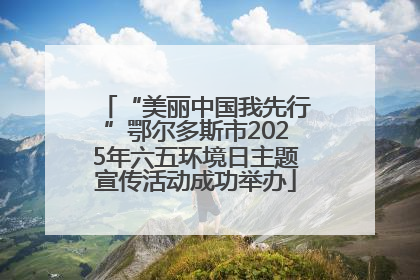 “美丽中国我先行”鄂尔多斯市2025年六五环境日主题宣传活动成功举办