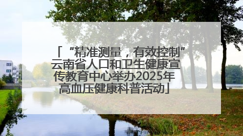 “精准测量，有效控制” 云南省人口和卫生健康宣传教育中心举办2025年高血压健康科普活动