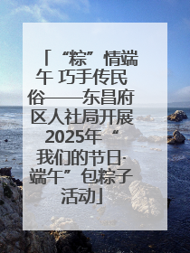 “粽”情端午 巧手传民俗——东昌府区人社局开展2025年“我们的节日·端午”包粽子活动