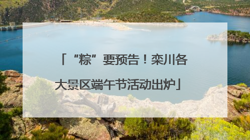 “粽”要预告！栾川各大景区端午节活动出炉