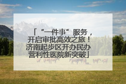 “一件事”服务，开启审批高效之旅！济南起步区开办民办营利性医院新突破