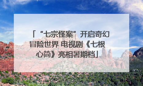 “七宗怪案”开启奇幻冒险世界 电视剧《七根心简》亮相暑期档