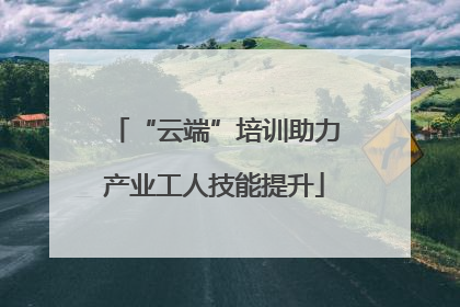 “云端”培训助力产业工人技能提升