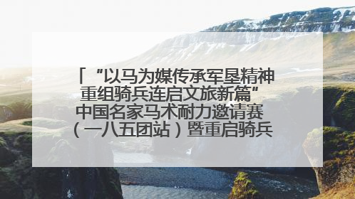 “以马为媒传承军垦精神 重组骑兵连启文旅新篇” 中国名家马术耐力邀请赛（一八五团站）暨重启骑兵连活动正式启动