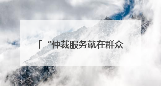“仲裁服务就在群众身边” 山东仲裁机构去年受案5.8万件标的额604亿元