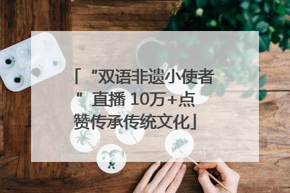 “双语非遗小使者”直播 10万+点赞传承传统文化