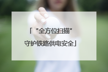 “全方位扫描” 守护铁路供电安全