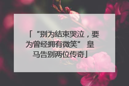 “别为结束哭泣，要为曾经拥有微笑” 皇马告别两位传奇