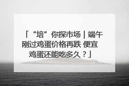 “培”你探市场｜端午刚过鸡蛋价格再跌 便宜鸡蛋还能吃多久？
