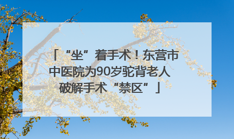 “坐”着手术！东营市中医院为90岁驼背老人破解手术“禁区”