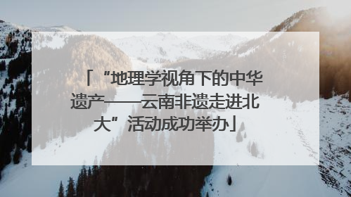 “地理学视角下的中华遗产——云南非遗走进北大”活动成功举办
