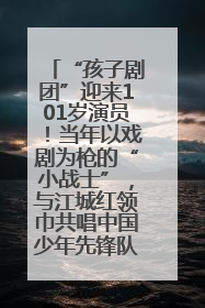 “孩子剧团”迎来101岁演员！当年以戏剧为枪的“小战士”，与江城红领巾共唱中国少年先锋队队歌