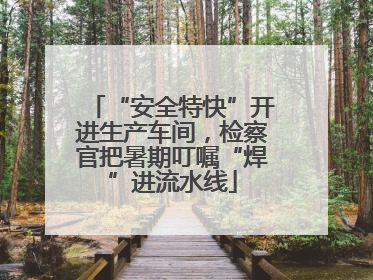 “安全特快”开进生产车间，检察官把暑期叮嘱“焊”进流水线