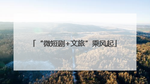 “微短剧+文旅”乘风起