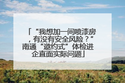 “我想加一间喷漆房，有没有安全风险？”南通“邀约式”体检进企直面实际问题
