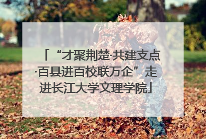 “才聚荆楚·共建支点·百县进百校联万企”走进长江大学文理学院