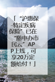 “沪惠保-特定疾病保险”已在“随申办市民云”APP上线，可享20万定额给付！