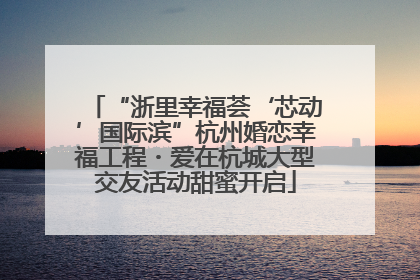 “浙里幸福荟‘芯动’国际滨”杭州婚恋幸福工程・爱在杭城大型交友活动甜蜜开启