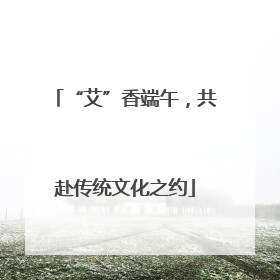 “艾”香端午，共赴传统文化之约