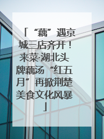 “藕”遇京城三店齐开！来菜·湖北头牌藕汤“红五月”再掀荆楚美食文化风暴