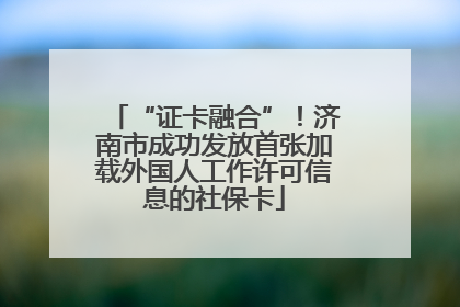 “证卡融合”！济南市成功发放首张加载外国人工作许可信息的社保卡