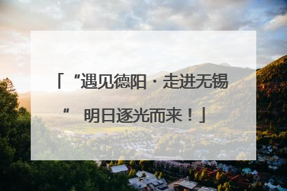 “遇见德阳・走进无锡” 明日逐光而来！