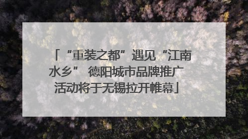 “重装之都”遇见“江南水乡” 德阳城市品牌推广活动将于无锡拉开帷幕