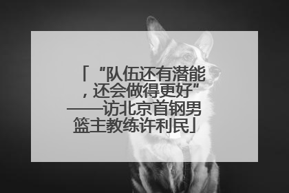 “队伍还有潜能，还会做得更好”——访北京首钢男篮主教练许利民