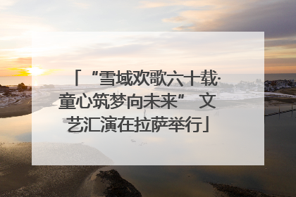 “雪域欢歌六十载·童心筑梦向未来” 文艺汇演在拉萨举行