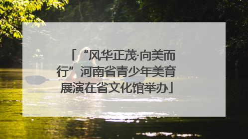 “风华正茂·向美而行”河南省青少年美育展演在省文化馆举办