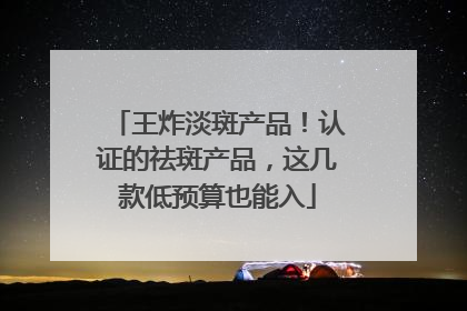 王炸淡斑产品！认证的祛斑产品，这几款低预算也能入