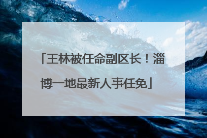 王林被任命副区长！淄博一地最新人事任免