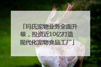 玛氏宠物业务全面升级，投资近10亿打造现代化宠物食品工厂