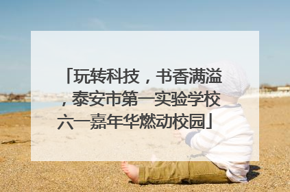 玩转科技，书香满溢，泰安市第一实验学校六一嘉年华燃动校园