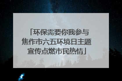 环保需要你我参与 焦作市六五环境日主题宣传点燃市民热情