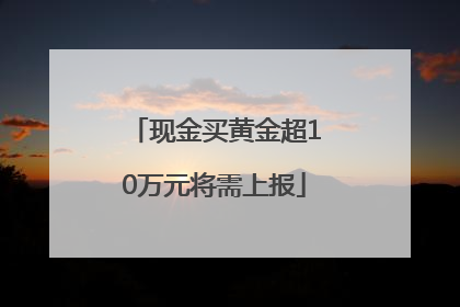 现金买黄金超10万元将需上报
