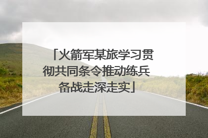 火箭军某旅学习贯彻共同条令推动练兵备战走深走实
